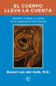 El Cuerpo Lleva la Cuenta: Cerebro, Mente y Cuerpo en la Superacion del Trauma